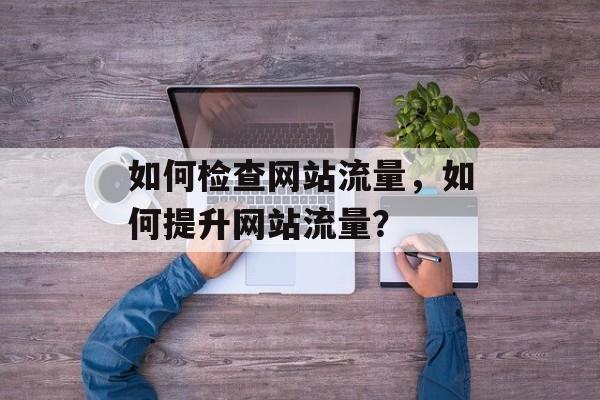 如何检查网站流量,如何提升网站流量? 如何检查网站流量,如何提升网站流量?