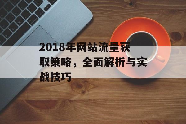 2018年网站流量获取策略,全面解析与实战技巧 2018年网站流量获取策略,全面解析与实战技巧