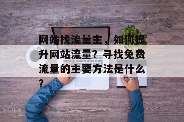 网站找流量主,如何提升网站流量?寻找免费流量的主要方法是什么? 网站找流量主,如何提升网站流量?寻找免费流量的主要方法是什么?