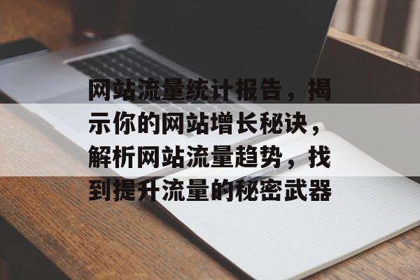 网站流量统计报告,揭示你的网站增长秘诀,解析网站流量趋势,找到提升流量的秘密武器 网站流量统计报告,揭示你的网站增长秘诀,解析网站流量趋势,找到提升流量的秘密武器