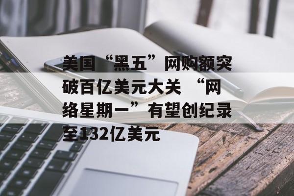 美国“黑五”网购额突破百亿美元大关 “网络星期一”有望创纪录至132亿美元 美国“黑五”网购额突破百亿美元大关 “网络星期一”有望创纪录至132亿美元