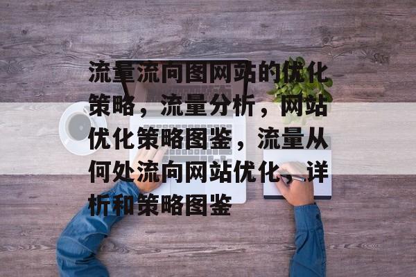 流量流向图网站的优化策略,流量分析,网站优化策略图鉴,流量从何处流向网站优化,详析和策略图鉴 流量流向图网站的优化策略,流量分析,网站优化策略图鉴,流量从何处流向网站优化,详析和策略图鉴