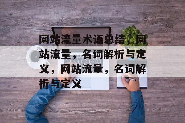 网站流量术语总结,网站流量,名词解析与定义,网站流量,名词解析与定义 网站流量术语总结,网站流量,名词解析与定义,网站流量,名词解析与定义