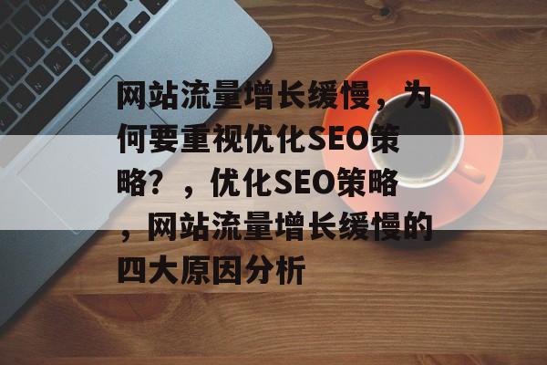 网站流量增长缓慢,为何要重视优化SEO策略?,优化SEO策略,网站流量增长缓慢的四大原因分析 网站流量增长缓慢,为何要重视优化SEO策略?,优化SEO策略,网站流量增长缓慢的四大原因分析