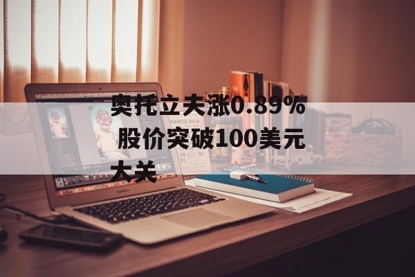 奥托立夫涨0.89% 股价突破100美元大关 奥托立夫涨0.89% 股价突破100美元大关