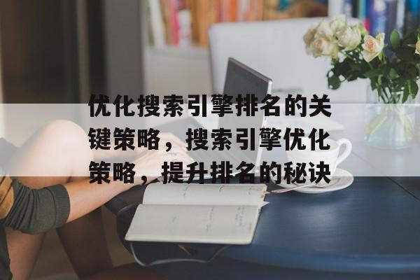 优化搜索引擎排名的关键策略,搜索引擎优化策略,提升排名的秘诀 优化搜索引擎排名的关键策略,搜索引擎优化策略,提升排名的秘诀