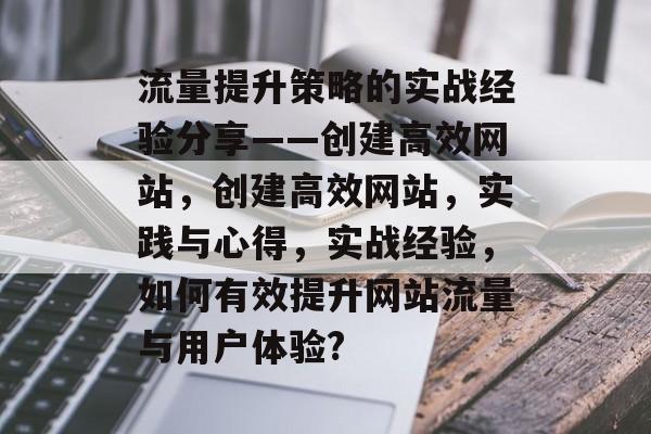 流量提升策略的实战经验分享——创建高效网站,创建高效网站,实践与心得,实战经验,如何有效提升网站流量与用户体验? 流量提升策略的实战经验分享——创建高效网站,创建高效网站,实践与心得,实战经验,如何有效提升网站流量与用户体验?
