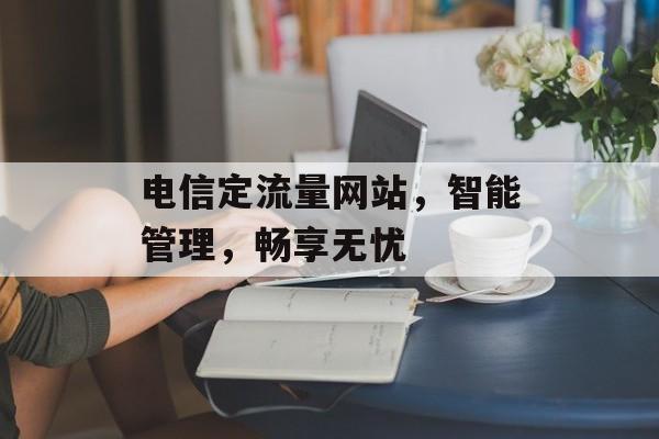 电信定流量网站,智能管理,畅享无忧 电信定流量网站,智能管理,畅享无忧