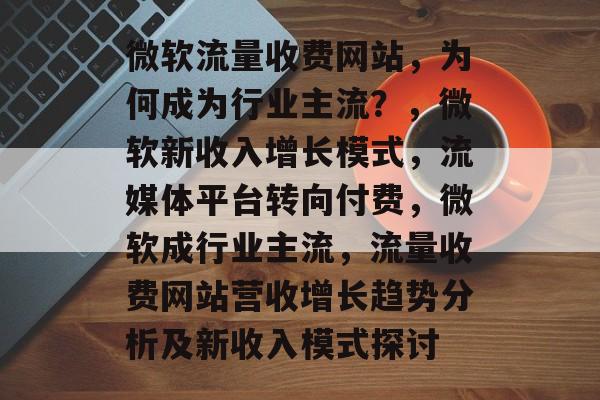 微软流量收费网站,为何成为行业主流?,微软新收入增长模式,流媒体平台转向付费,微软成行业主流,流量收费网站营收增长趋势分析及新收入模式探讨 微软流量收费网站,为何成为行业主流?,微软新收入增长模式,流媒体平台转向付费,微软成行业主流,流量收费网站营收增长趋势分析及新收入模式探讨