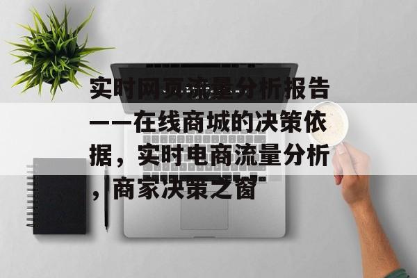 实时网页流量分析报告——在线商城的决策依据,实时电商流量分析,商家决策之窗 实时网页流量分析报告——在线商城的决策依据,实时电商流量分析,商家决策之窗