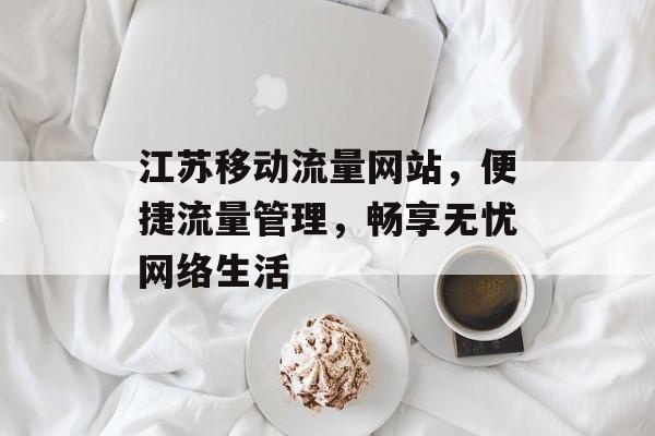 江苏移动流量网站，便捷流量管理，畅享无忧网络生活