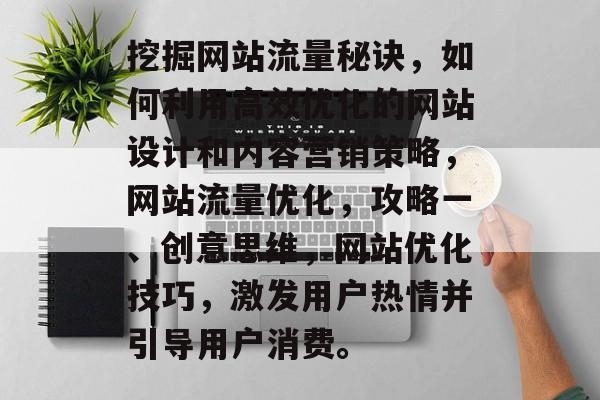 挖掘网站流量秘诀,如何利用高效优化的网站设计和内容营销策略,网站流量优化,攻略一、创意思维,网站优化技巧,激发用户热情并引导用户消费。 挖掘网站流量秘诀,如何利用高效优化的网站设计和内容营销策略,网站流量优化,攻略一、创意思维,网站优化技巧,激发用户热情并引导用户消费。
