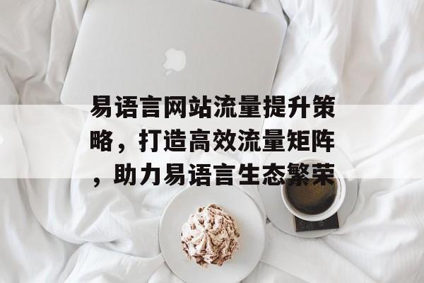 易语言网站流量提升策略,打造高效流量矩阵,助力易语言生态繁荣 易语言网站流量提升策略,打造高效流量矩阵,助力易语言生态繁荣
