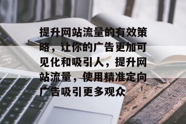 提升网站流量的有效策略,让你的广告更加可见化和吸引人,提升网站流量,使用精准定向广告吸引更多观众 提升网站流量的有效策略,让你的广告更加可见化和吸引人,提升网站流量,使用精准定向广告吸引更多观众