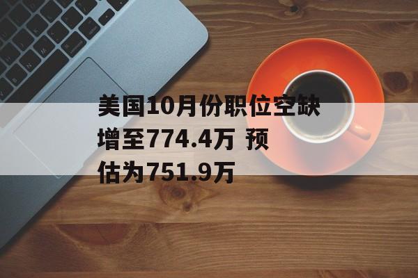 美国10月份职位空缺增至774.4万 预估为751.9万 美国10月份职位空缺增至774.4万 预估为751.9万