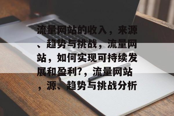 流量网站的收入,来源、趋势与挑战,流量网站,如何实现可持续发展和盈利?,流量网站,源、趋势与挑战分析 流量网站的收入,来源、趋势与挑战,流量网站,如何实现可持续发展和盈利?,流量网站,源、趋势与挑战分析