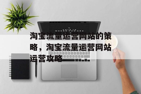 淘宝流量运营网站的策略,淘宝流量运营网站运营攻略 淘宝流量运营网站的策略,淘宝流量运营网站运营攻略