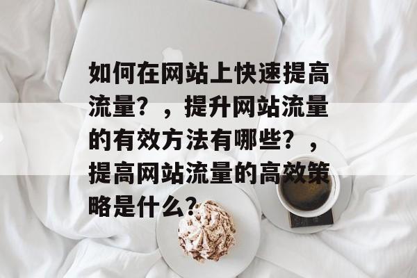 如何在网站上快速提高流量?,提升网站流量的有效方法有哪些?,提高网站流量的高效策略是什么? 如何在网站上快速提高流量?,提升网站流量的有效方法有哪些?,提高网站流量的高效策略是什么?