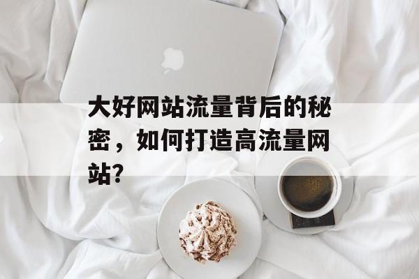 大好网站流量背后的秘密,如何打造高流量网站? 大好网站流量背后的秘密,如何打造高流量网站?