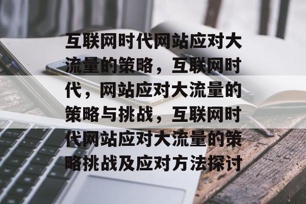 互联网时代网站应对大流量的策略,互联网时代,网站应对大流量的策略与挑战,互联网时代网站应对大流量的策略挑战及应对方法探讨 互联网时代网站应对大流量的策略,互联网时代,网站应对大流量的策略与挑战,互联网时代网站应对大流量的策略挑战及应对方法探讨