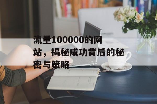流量100000的网站,揭秘成功背后的秘密与策略 流量100000的网站,揭秘成功背后的秘密与策略