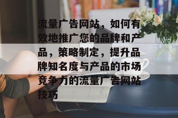 流量广告网站,如何有效地推广您的品牌和产品,策略制定,提升品牌知名度与产品的市场竞争力的流量广告网站技巧 流量广告网站,如何有效地推广您的品牌和产品,策略制定,提升品牌知名度与产品的市场竞争力的流量广告网站技巧