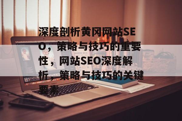 深度剖析黄冈网站SEO,策略与技巧的重要性,网站SEO深度解析,策略与技巧的关键要素 深度剖析黄冈网站SEO,策略与技巧的重要性,网站SEO深度解析,策略与技巧的关键要素