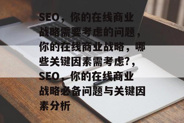 SEO,你的在线商业战略需要考虑的问题,你的在线商业战略,哪些关键因素需考虑?,SEO,你的在线商业战略必备问题与关键因素分析 SEO,你的在线商业战略需要考虑的问题,你的在线商业战略,哪些关键因素需考虑?,SEO,你的在线商业战略必备问题与关键因素分析