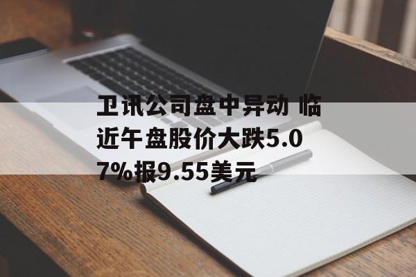 卫讯公司盘中异动 临近午盘股价大跌5.07%报9.55美元 卫讯公司盘中异动 临近午盘股价大跌5.07%报9.55美元