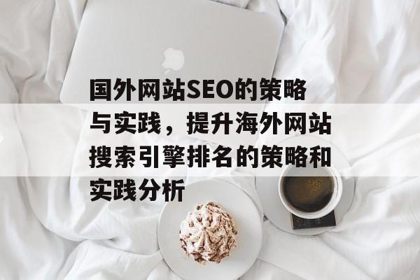 国外网站SEO的策略与实践,提升海外网站搜索引擎排名的策略和实践分析 国外网站SEO的策略与实践,提升海外网站搜索引擎排名的策略和实践分析