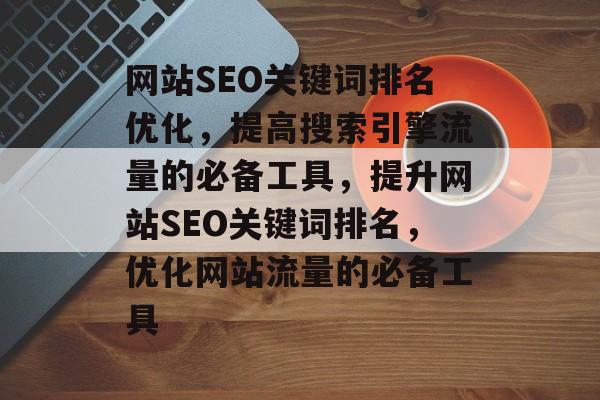 网站SEO关键词排名优化,提高搜索引擎流量的必备工具,提升网站SEO关键词排名,优化网站流量的必备工具 网站SEO关键词排名优化,提高搜索引擎流量的必备工具,提升网站SEO关键词排名,优化网站流量的必备工具