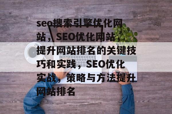 seo搜索引擎优化网站,SEO优化网站,提升网站排名的关键技巧和实践,SEO优化实战,策略与方法提升网站排名 seo搜索引擎优化网站,SEO优化网站,提升网站排名的关键技巧和实践,SEO优化实战,策略与方法提升网站排名