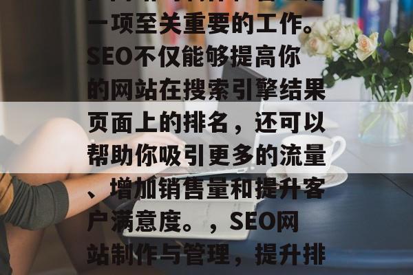 SEO(搜索引擎优化)网站的制作和管理是一项至关重要的工作。SEO不仅能够提高你的网站在搜索引擎结果页面上的排名,还可以帮助你吸引更多的流量、增加销售量和提升客户满意度。,SEO网站制作与管理,提升排名,吸引更多流量与满意客户 SEO(搜索引擎优化)网站的制作和管理是一项至关重要的工作。SEO不仅能够提高你的网站在搜索引擎结果页面上的排名,还可以帮助你吸引更多的流量、增加销售量和提升客户满意度。,SEO网站制作与管理,提升排名,吸引更多流量与满意客户