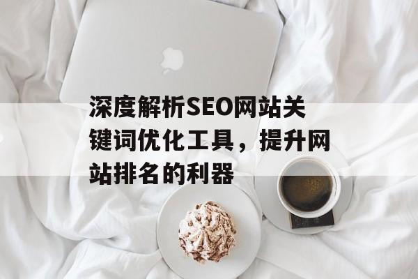 深度解析SEO网站关键词优化工具,提升网站排名的利器 深度解析SEO网站关键词优化工具,提升网站排名的利器