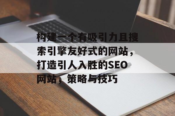 构建一个有吸引力且搜索引擎友好式的网站,打造引人入胜的SEO网站,策略与技巧 构建一个有吸引力且搜索引擎友好式的网站,打造引人入胜的SEO网站,策略与技巧