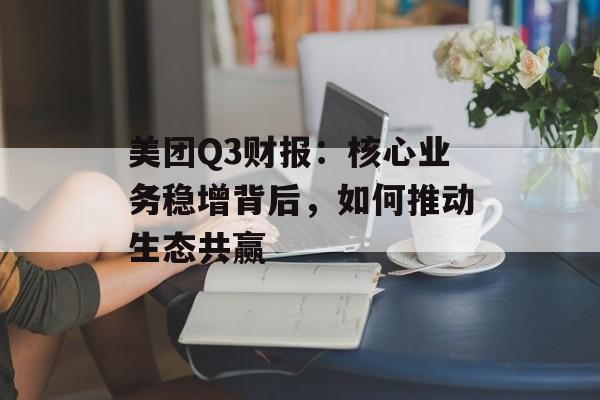 美团Q3财报:核心业务稳增背后,如何推动生态共赢 美团Q3财报:核心业务稳增背后,如何推动生态共赢