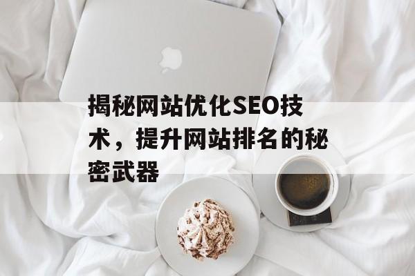 揭秘网站优化SEO技术,提升网站排名的秘密武器 揭秘网站优化SEO技术,提升网站排名的秘密武器