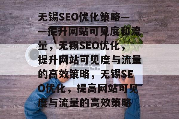 无锡SEO优化策略——提升网站可见度和流量,无锡SEO优化,提升网站可见度与流量的高效策略,无锡SEO优化,提高网站可见度与流量的高效策略 无锡SEO优化策略——提升网站可见度和流量,无锡SEO优化,提升网站可见度与流量的高效策略,无锡SEO优化,提高网站可见度与流量的高效策略