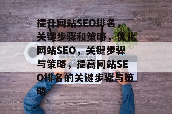 提升网站SEO排名,关键步骤和策略,优化网站SEO,关键步骤与策略,提高网站SEO排名的关键步骤与策略 提升网站SEO排名,关键步骤和策略,优化网站SEO,关键步骤与策略,提高网站SEO排名的关键步骤与策略
