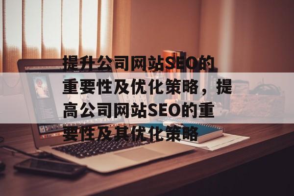 提升公司网站SEO的重要性及优化策略,提高公司网站SEO的重要性及其优化策略 提升公司网站SEO的重要性及优化策略,提高公司网站SEO的重要性及其优化策略