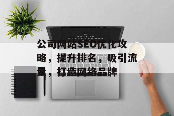 公司网站SEO优化攻略,提升排名,吸引流量,打造网络品牌 公司网站SEO优化攻略,提升排名,吸引流量,打造网络品牌