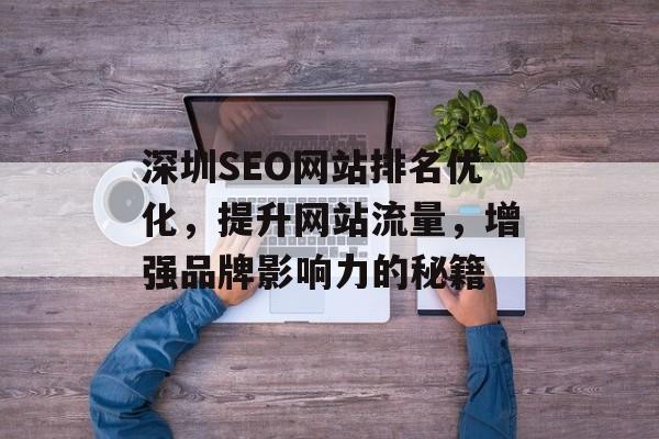 深圳SEO网站排名优化,提升网站流量,增强品牌影响力的秘籍 深圳SEO网站排名优化,提升网站流量,增强品牌影响力的秘籍