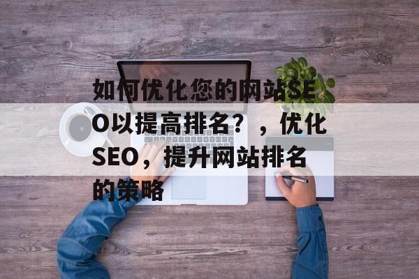 如何优化您的网站SEO以提高排名?,优化SEO,提升网站排名的策略 如何优化您的网站SEO以提高排名?,优化SEO,提升网站排名的策略