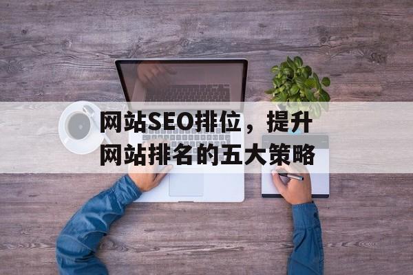 网站SEO排位,提升网站排名的五大策略 网站SEO排位,提升网站排名的五大策略