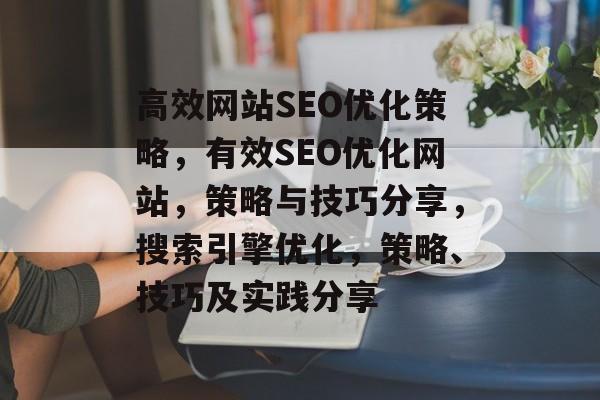 高效网站SEO优化策略,有效SEO优化网站,策略与技巧分享,搜索引擎优化,策略、技巧及实践分享 高效网站SEO优化策略,有效SEO优化网站,策略与技巧分享,搜索引擎优化,策略、技巧及实践分享