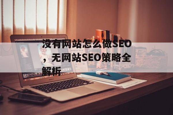没有网站怎么做SEO,无网站SEO策略全解析 没有网站怎么做SEO,无网站SEO策略全解析