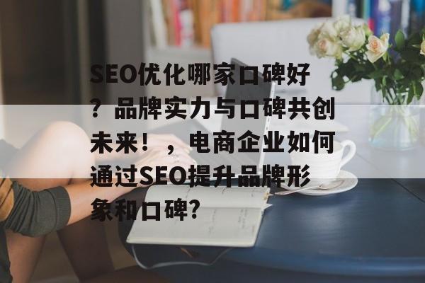 SEO优化哪家口碑好?品牌实力与口碑共创未来!,电商企业如何通过SEO提升品牌形象和口碑? SEO优化哪家口碑好?品牌实力与口碑共创未来!,电商企业如何通过SEO提升品牌形象和口碑?
