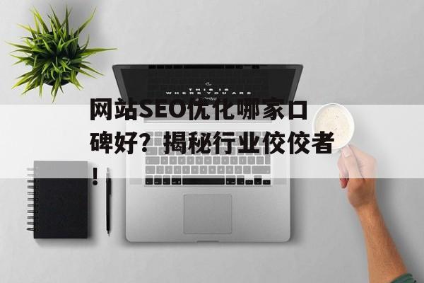 网站SEO优化哪家口碑好?揭秘行业佼佼者! 网站SEO优化哪家口碑好?揭秘行业佼佼者!