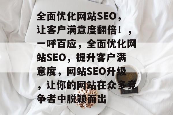 全面优化网站SEO,让客户满意度翻倍!,一呼百应,全面优化网站SEO,提升客户满意度,网站SEO升级,让你的网站在众多竞争者中脱颖而出 全面优化网站SEO,让客户满意度翻倍!,一呼百应,全面优化网站SEO,提升客户满意度,网站SEO升级,让你的网站在众多竞争者中脱颖而出