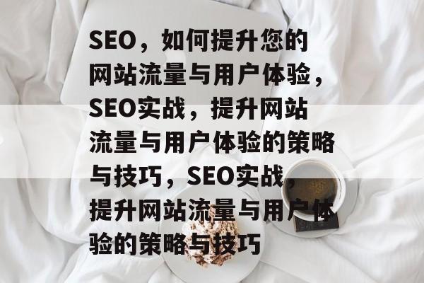 SEO,如何提升您的网站流量与用户体验,SEO实战,提升网站流量与用户体验的策略与技巧,SEO实战,提升网站流量与用户体验的策略与技巧 SEO,如何提升您的网站流量与用户体验,SEO实战,提升网站流量与用户体验的策略与技巧,SEO实战,提升网站流量与用户体验的策略与技巧